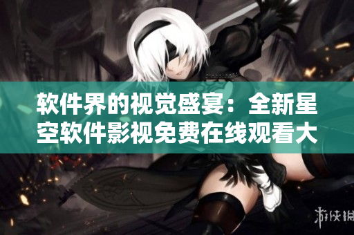 軟件界的視覺盛宴：全新星空軟件影視免費(fèi)在線觀看大全