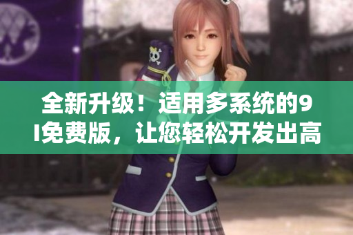 全新升級！適用多系統(tǒng)的9I免費版，讓您輕松開發(fā)出高質(zhì)量的軟件