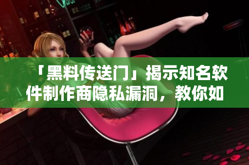 「黑料傳送門」揭示知名軟件制作商隱私漏洞，教你如何保障個人信息安全