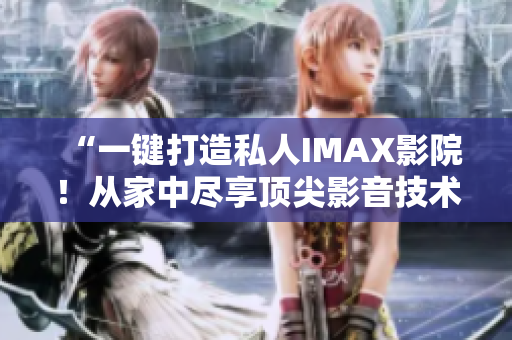 “一鍵打造私人IMAX影院！從家中盡享頂尖影音技術(shù)”