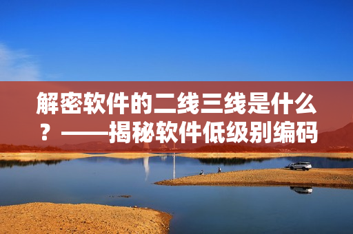 解密軟件的二線三線是什么？——揭秘軟件低級別編碼的作用