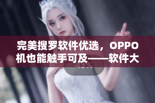完美搜羅軟件優(yōu)選，OPPO機(jī)也能觸手可及——軟件大全推薦