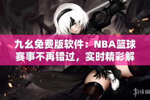 九幺免費(fèi)版軟件：NBA籃球賽事不再錯(cuò)過，實(shí)時(shí)精彩解說盡在眼前