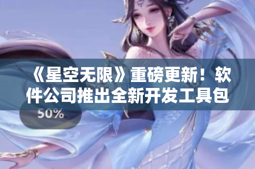 《星空無限》重磅更新！軟件公司推出全新開發(fā)工具包，加速軟件開發(fā)進程！