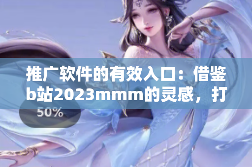 推廣軟件的有效入口：借鑒b站2023mmm的靈感，打造吸引人的引流策略