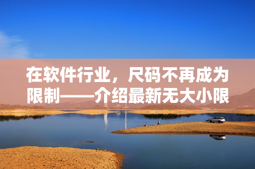 在軟件行業(yè)，尺碼不再成為限制——介紹最新無大小限制的高品質(zhì)軟件產(chǎn)品