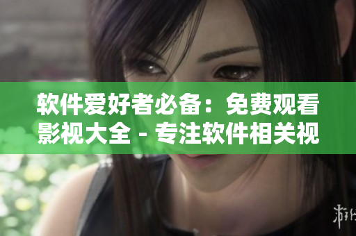 軟件愛好者必備：免費(fèi)觀看影視大全 - 專注軟件相關(guān)視頻！