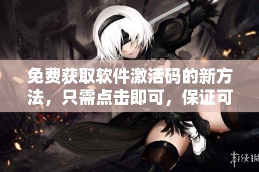 免費(fèi)獲取軟件激活碼的新方法，只需點(diǎn)擊即可，保證可用到2023年！