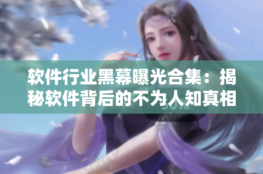 軟件行業(yè)黑幕曝光合集：揭秘軟件背后的不為人知真相！