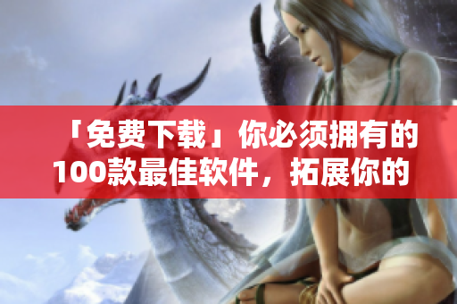 「免費下載」你必須擁有的100款最佳軟件，拓展你的軟件編寫技能