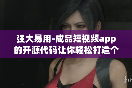 強大易用-成品短視頻app的開源代碼讓你輕松打造個性化的視頻應(yīng)用