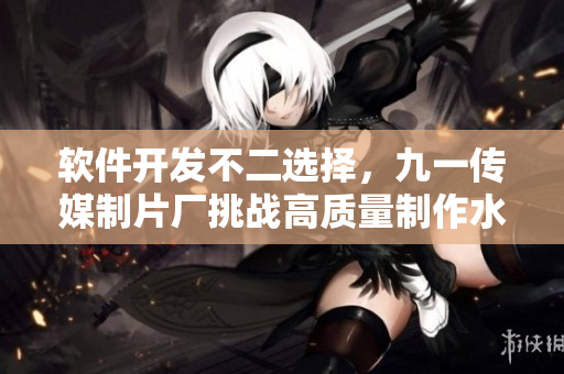 軟件開發(fā)不二選擇，九一傳媒制片廠挑戰(zhàn)高質量制作水平