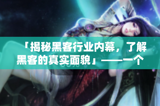 「揭秘黑客行業(yè)內(nèi)幕，了解黑客的真實面貌」——一個軟件編輯的視角