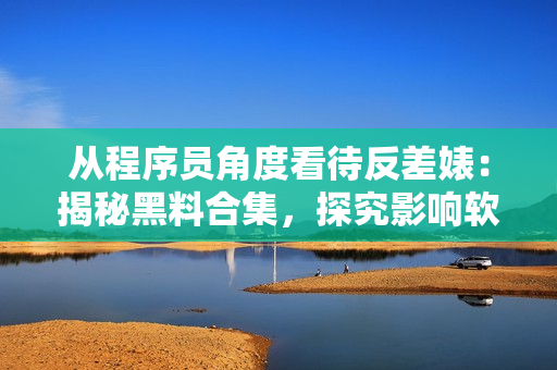 從程序員角度看待反差婊：揭秘黑料合集，探究影響軟件開發(fā)的現(xiàn)實困境