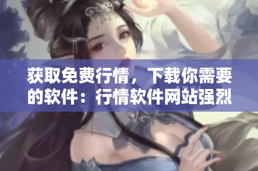 獲取免費行情，下載你需要的軟件：行情軟件網(wǎng)站強烈推薦