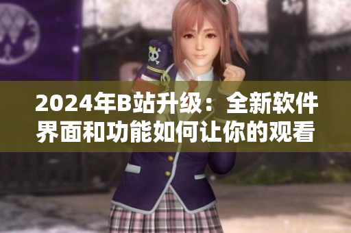 2024年B站升級：全新軟件界面和功能如何讓你的觀看體驗(yàn)更加愉悅？