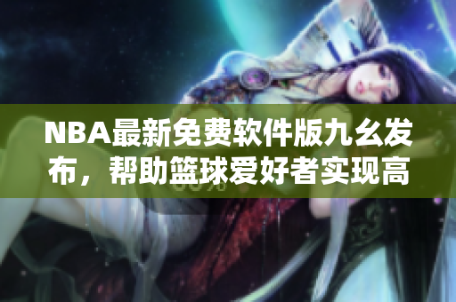 NBA最新免費軟件版九幺發(fā)布，幫助籃球愛好者實現(xiàn)高效數(shù)據(jù)統(tǒng)計與分析