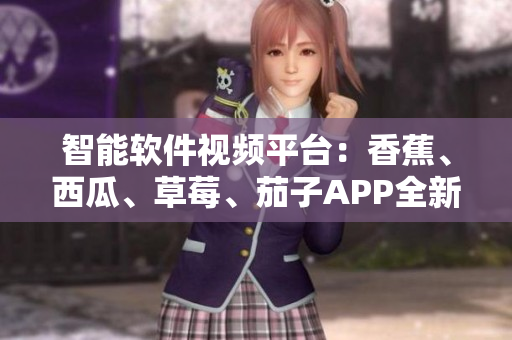 智能軟件視頻平臺:香蕉、西瓜、草莓、茄子APP全新升級 智能軟件視頻平臺:香蕉、西瓜、草莓、茄子APP全新升級