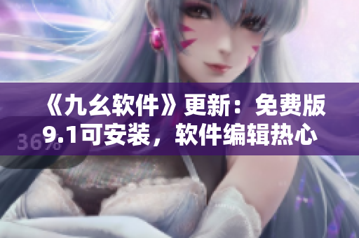 《九幺軟件》更新：免費(fèi)版9.1可安裝，軟件編輯熱心推薦！