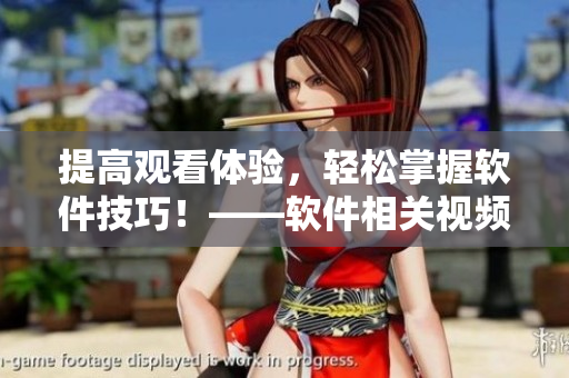 提高觀看體驗，輕松掌握軟件技巧！——軟件相關視頻觀看指南