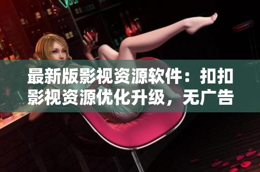 最新版影視資源軟件：扣扣影視資源優(yōu)化升級(jí)，無(wú)廣告，高清流暢體驗(yàn)