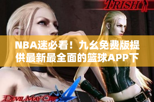 NBA迷必看！九幺免費版提供最新最全面的籃球APP下載和使用指南