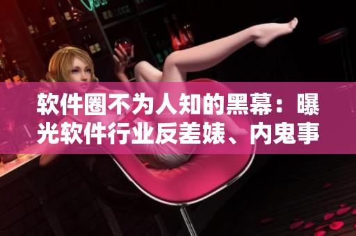 軟件圈不為人知的黑幕：曝光軟件行業(yè)反差婊、內(nèi)鬼事件合集