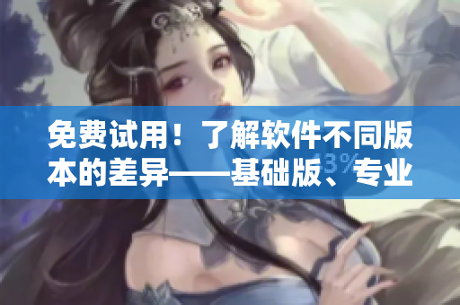 免費(fèi)試用！了解軟件不同版本的差異——基礎(chǔ)版、專業(yè)版、企業(yè)版等詳解