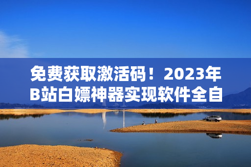 免費(fèi)獲取激活碼！2023年B站白嫖神器實(shí)現(xiàn)軟件全自動(dòng)激活！