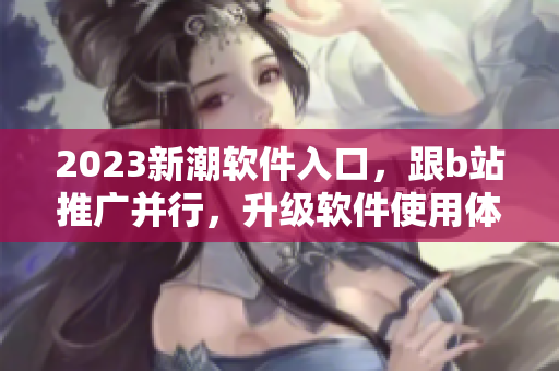 2023新潮軟件入口，跟b站推廣并行，升級軟件使用體驗！