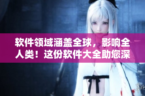 軟件領(lǐng)域涵蓋全球，影響全人類！這份軟件大全助您深入了解軟件應(yīng)用全貌！