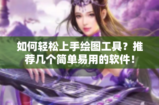 如何輕松上手繪圖工具？推薦幾個(gè)簡(jiǎn)單易用的軟件！