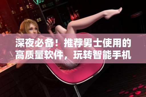 深夜必備！推薦男士使用的高質(zhì)量軟件，玩轉(zhuǎn)智能手機(jī)生活