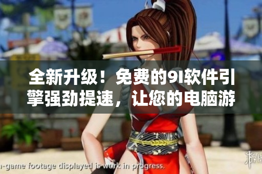 全新升級！免費的9I軟件引擎強勁提速，讓您的電腦游戲運行更流暢！