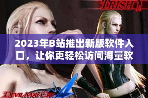 2023年B站推出新版軟件入口，讓你更輕松訪問海量軟件資源