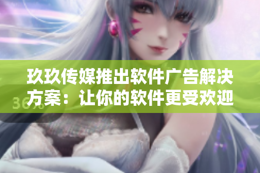 玖玖傳媒推出軟件廣告解決方案：讓你的軟件更受歡迎和市場關(guān)注！