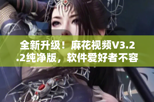 全新升級(jí)！麻花視頻V3.2.2純凈版，軟件愛好者不容錯(cuò)過！