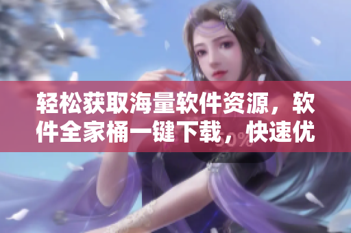 輕松獲取海量軟件資源，軟件全家桶一鍵下載，快速優(yōu)化電腦性能