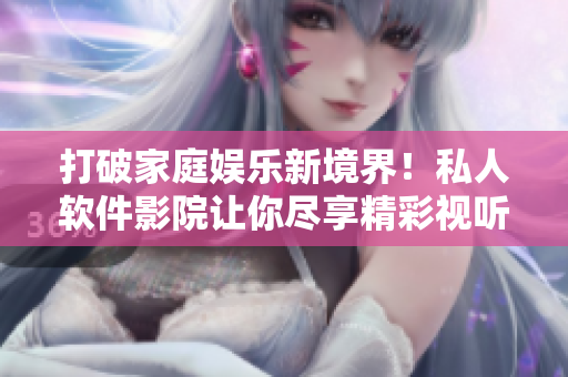 打破家庭娛樂新境界！私人軟件影院讓你盡享精彩視聽體驗
