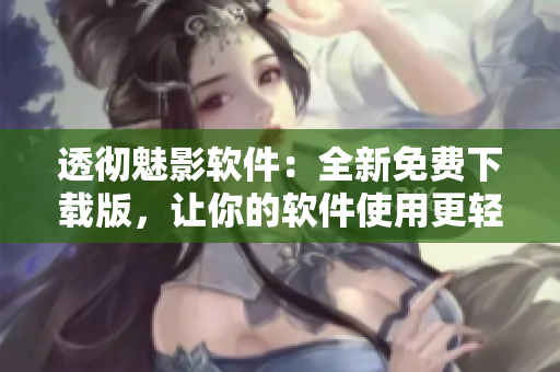 透徹魅影軟件：全新免費下載版，讓你的軟件使用更輕松！
