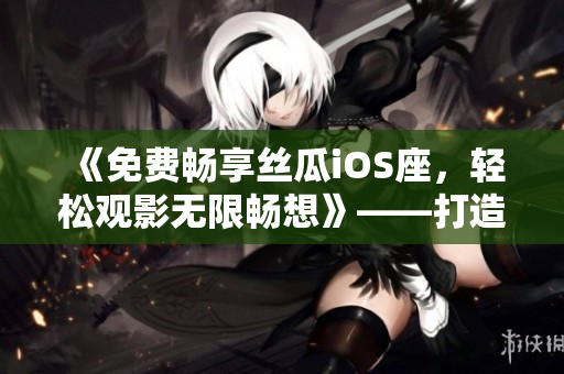《免費(fèi)暢享絲瓜iOS座，輕松觀影無(wú)限暢想》——打造您的專屬影院