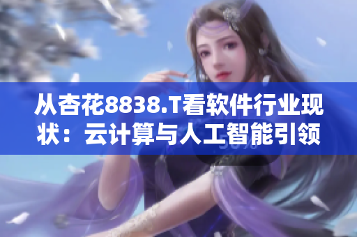 從杏花8838.T看軟件行業(yè)現(xiàn)狀：云計(jì)算與人工智能引領(lǐng)技術(shù)風(fēng)向！