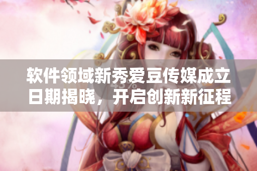軟件領(lǐng)域新秀愛豆傳媒成立日期揭曉，開啟創(chuàng)新新征程