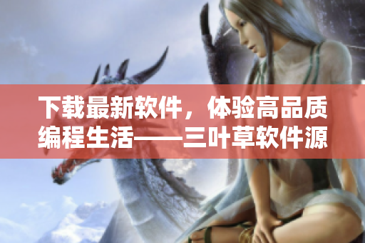 下載最新軟件，體驗(yàn)高品質(zhì)編程生活——三葉草軟件源碼免費(fèi)下載