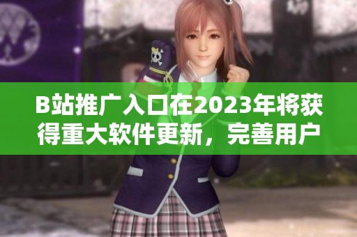 B站推廣入口在2023年將獲得重大軟件更新，完善用戶體驗