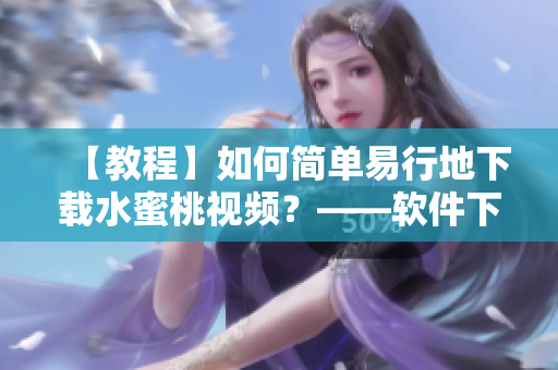 【教程】如何簡(jiǎn)單易行地下載水蜜桃視頻？——軟件下載指南