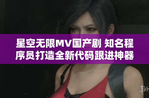 星空無限MV國(guó)產(chǎn)劇 知名程序員打造全新代碼跟進(jìn)神器
