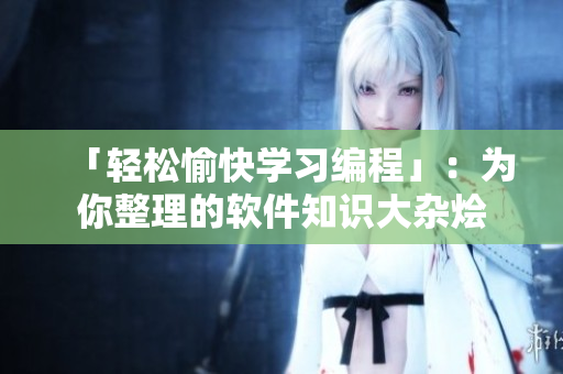 「輕松愉快學習編程」：為你整理的軟件知識大雜燴