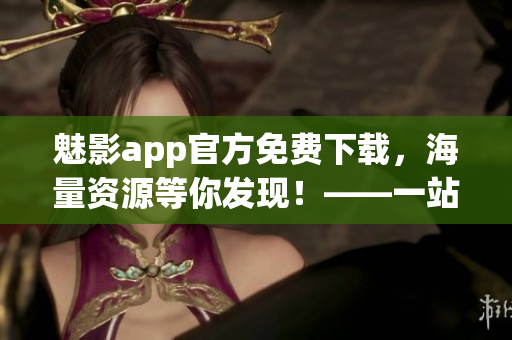 魅影app官方免費下載，海量資源等你發(fā)現(xiàn)！——一站式軟件下載新選擇