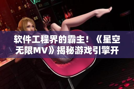 軟件工程界的霸主!《星空無限MV》揭秘游戲引擎開發(fā)背后的技術(shù)細節(jié) 軟件工程界的霸主!《星空無限MV》揭秘游戲引擎開發(fā)背后的技術(shù)細節(jié)
